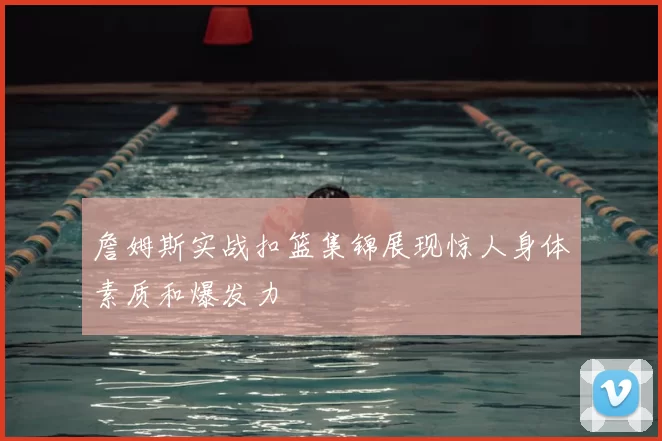 詹姆斯实战扣篮集锦展现惊人身体素质和爆发力