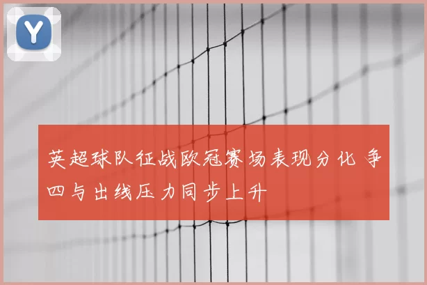 英超球队征战欧冠赛场表现分化 争四与出线压力同步上升