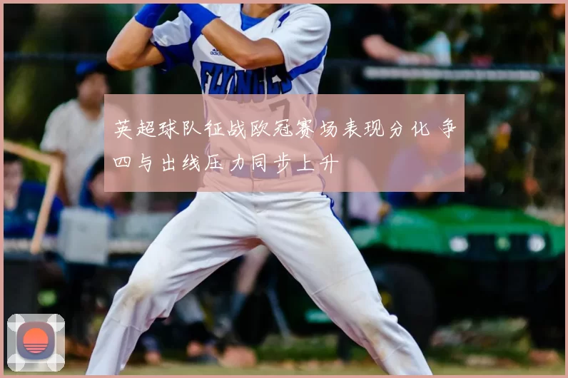 英超球队征战欧冠赛场表现分化 争四与出线压力同步上升