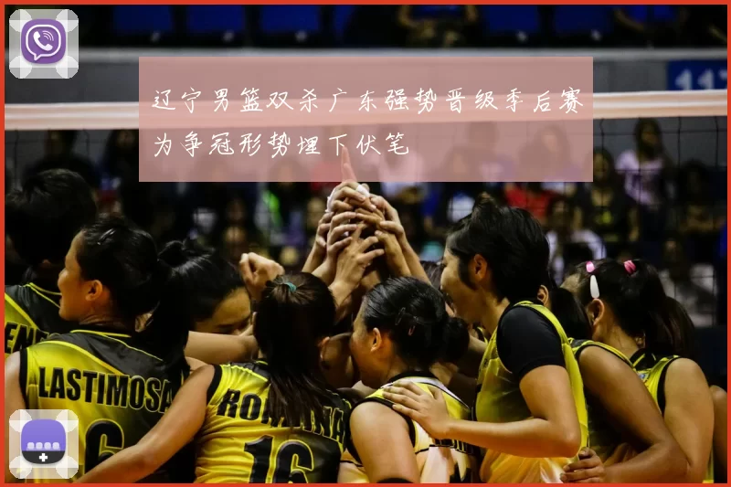 辽宁男篮双杀广东强势晋级季后赛为争冠形势埋下伏笔